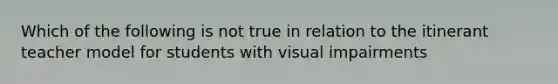 Which of the following is not true in relation to the itinerant teacher model for students with visual impairments