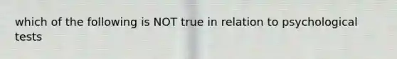 which of the following is NOT true in relation to psychological tests