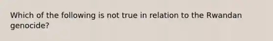 Which of the following is not true in relation to the Rwandan genocide?