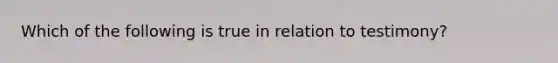 Which of the following is true in relation to testimony?