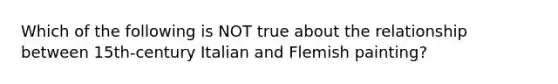 Which of the following is NOT true about the relationship between 15th-century Italian and Flemish painting?