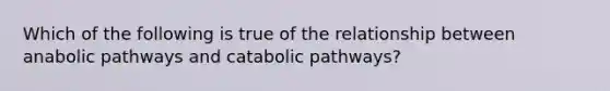 Which of the following is true of the relationship between anabolic pathways and catabolic pathways?