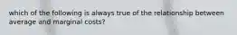 which of the following is always true of the relationship between average and marginal costs?