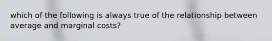 which of the following is always true of the relationship between average and marginal costs?