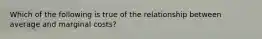 Which of the following is true of the relationship between average and marginal costs?