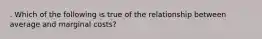 . Which of the following is true of the relationship between average and marginal costs?