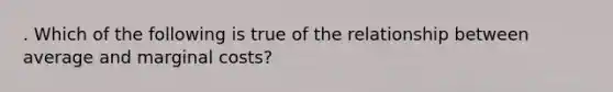 . Which of the following is true of the relationship between average and marginal costs?