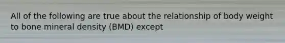 All of the following are true about the relationship of body weight to bone mineral density (BMD) except