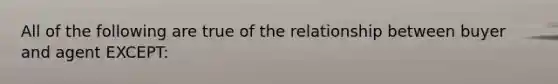 All of the following are true of the relationship between buyer and agent EXCEPT: