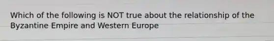 Which of the following is NOT true about the relationship of the Byzantine Empire and Western Europe