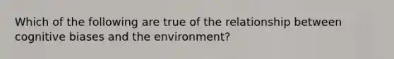 Which of the following are true of the relationship between cognitive biases and the environment?