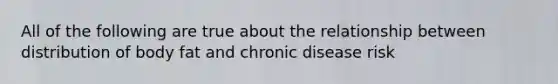 All of the following are true about the relationship between distribution of body fat and chronic disease risk