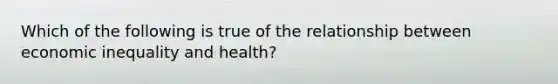 Which of the following is true of the relationship between economic inequality and health?