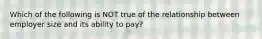 Which of the following is NOT true of the relationship between employer size and its ability to pay?