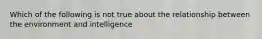 Which of the following is not true about the relationship between the environment and intelligence