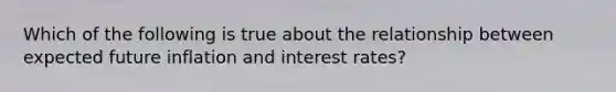 Which of the following is true about the relationship between expected future inflation and interest rates?