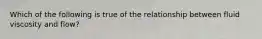 Which of the following is true of the relationship between fluid viscosity and flow?