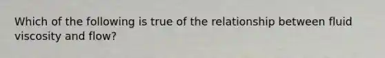 Which of the following is true of the relationship between fluid viscosity and flow?