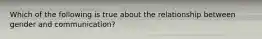 Which of the following is true about the relationship between gender and communication?