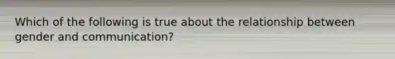 Which of the following is true about the relationship between gender and communication?