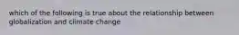 which of the following is true about the relationship between globalization and climate change