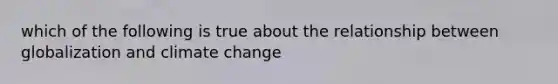 which of the following is true about the relationship between globalization and climate change