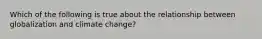 Which of the following is true about the relationship between globalization and climate change?