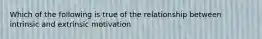 Which of the following is true of the relationship between intrinsic and extrinsic motivation