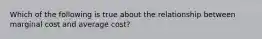 Which of the following is true about the relationship between marginal cost and average cost?