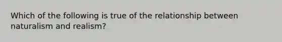 Which of the following is true of the relationship between naturalism and realism?