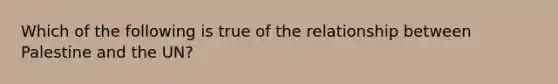 Which of the following is true of the relationship between Palestine and the UN?