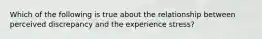 Which of the following is true about the relationship between perceived discrepancy and the experience stress?