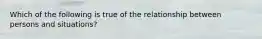 Which of the following is true of the relationship between persons and situations?