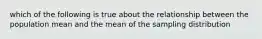 which of the following is true about the relationship between the population mean and the mean of the sampling distribution