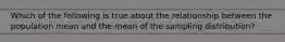 Which of the following is true about the relationship between the population mean and the mean of the sampling distribution?