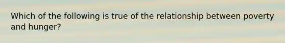 Which of the following is true of the relationship between poverty and hunger?