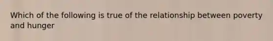 Which of the following is true of the relationship between poverty and hunger