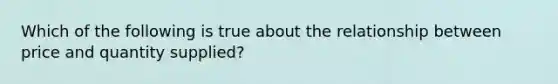 Which of the following is true about the relationship between price and quantity supplied?