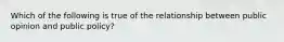 Which of the following is true of the relationship between public opinion and public policy?