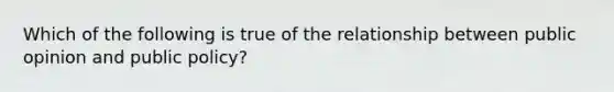 Which of the following is true of the relationship between public opinion and public policy?