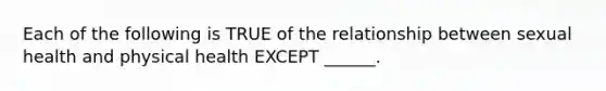 Each of the following is TRUE of the relationship between sexual health and physical health EXCEPT ______.