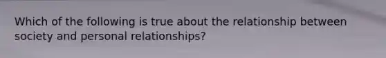 Which of the following is true about the relationship between society and personal relationships?