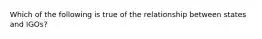 Which of the following is true of the relationship between states and IGOs?