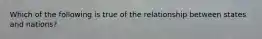 Which of the following is true of the relationship between states and nations?