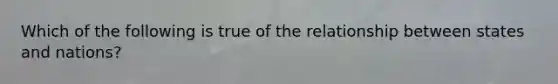 Which of the following is true of the relationship between states and nations?