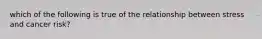 which of the following is true of the relationship between stress and cancer risk?