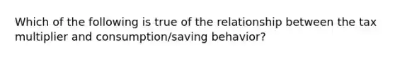 Which of the following is true of the relationship between the tax multiplier and consumption/saving behavior?