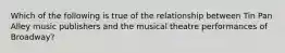 Which of the following is true of the relationship between Tin Pan Alley music publishers and the musical theatre performances of Broadway?