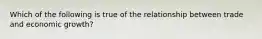 Which of the following is true of the relationship between trade and economic growth?