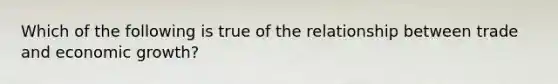 Which of the following is true of the relationship between trade and economic growth?